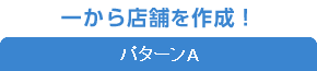 パターンA「一から店舗を作成！」